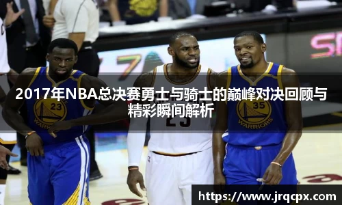 2017年NBA总决赛勇士与骑士的巅峰对决回顾与精彩瞬间解析