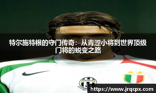 特尔施特根的守门传奇：从青涩小将到世界顶级门将的蜕变之路