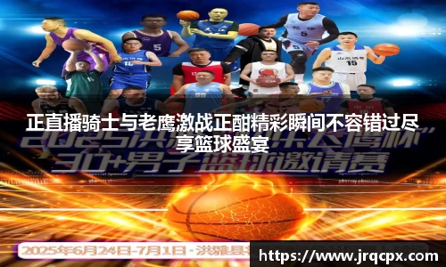 正直播骑士与老鹰激战正酣精彩瞬间不容错过尽享篮球盛宴